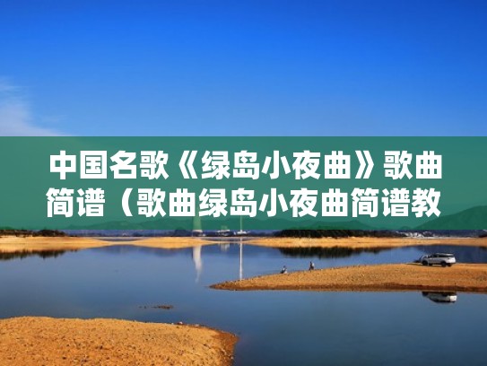 中国名歌《绿岛小夜曲》歌曲简谱（歌曲绿岛小夜曲简谱教唱）