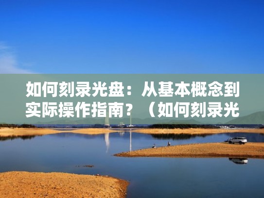 如何刻录光盘:从基本概念到实际操作指南?(如何刻录光盘教程) 如何刻录光盘:从基本概念到实际操作指南?(如何刻录光盘教程)