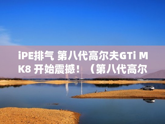 iPE排气 第八代高尔夫GTi MK8 开始震撼！（第八代高尔夫gti预计售价）