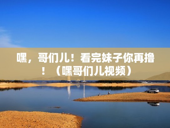 嘿，哥们儿！看完妹子你再撸！（嘿哥们儿视频）