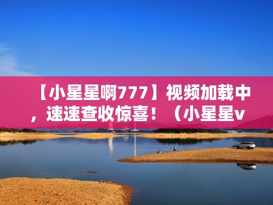 【小星星啊777】视频加载中，速速查收惊喜！（小星星v）