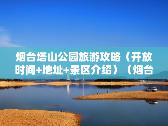 烟台塔山公园旅游攻略(开放时间+地址+景区介绍)(烟台塔山风景区攻略) 烟台塔山公园旅游攻略(开放时间+地址+景区介绍)(烟台塔山风景区攻略)