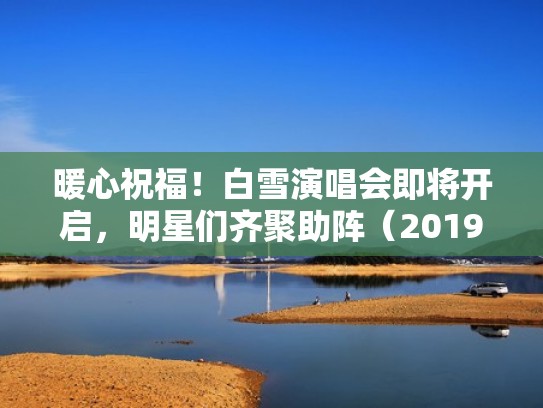 暖心祝福！白雪演唱会即将开启，明星们齐聚助阵（2019年白雪演唱会视频）