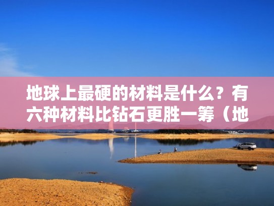 地球上最硬的材料是什么？有六种材料比钻石更胜一筹（地球上最硬的东西排名）