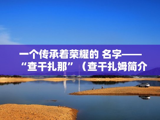一个传承着荣耀的 名字——“查干扎那”(查干扎姆简介) 一个传承着荣耀的 名字——“查干扎那”(查干扎姆简介)