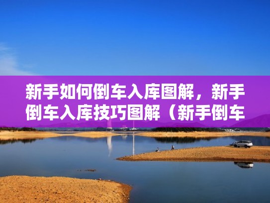 新手如何倒车入库图解，新手倒车入库技巧图解（新手倒车入库教程）