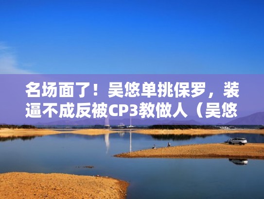 名场面了！吴悠单挑保罗，装逼不成反被CP3教做人（吴悠挑战保罗）