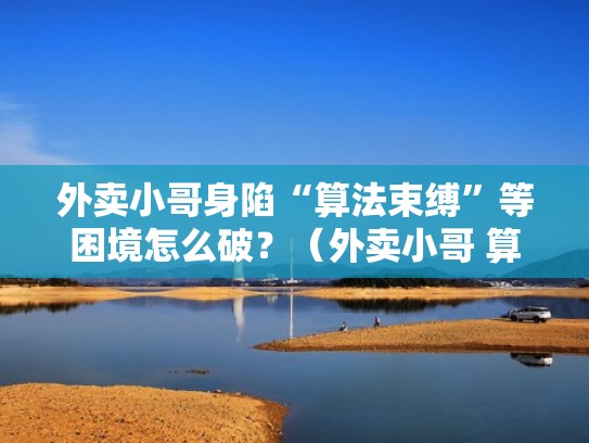 外卖小哥身陷“算法束缚”等困境怎么破？（外卖小哥 算法）