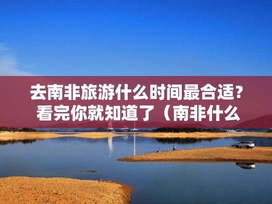 去南非旅游什么时间最合适? 看完你就知道了(南非什么时候去最好) 去南非旅游什么时间最合适? 看完你就知道了(南非什么时候去最好)