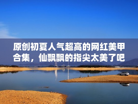 原创初夏人气超高的网红美甲合集，仙飘飘的指尖太美了吧！（网红美甲图案）