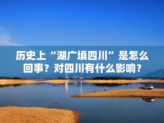 历史上“湖广填四川”是怎么回事?对四川有什么影响? 历史上“湖广填四川”是怎么回事?对四川有什么影响?