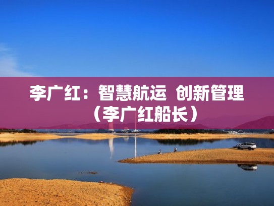 李广红:智慧航运 创新管理(李广红船长) 李广红:智慧航运 创新管理(李广红船长)