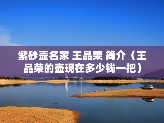 紫砂壶名家 王品荣 简介(王品荣的壶现在多少钱一把) 紫砂壶名家 王品荣 简介(王品荣的壶现在多少钱一把)
