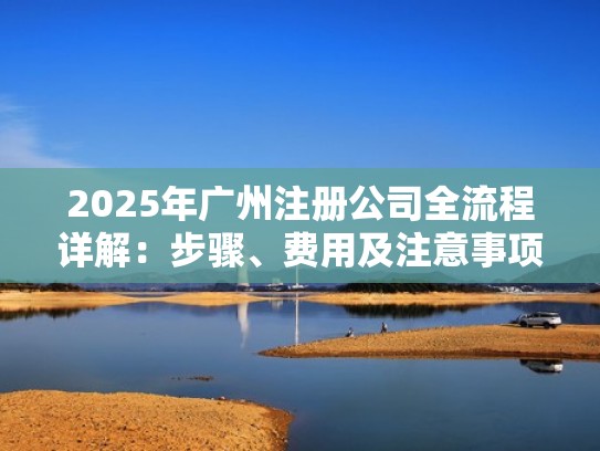 2025年广州注册公司全流程详解：步骤、费用及注意事项（2020广州注册公司流程和费用）
