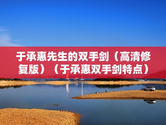 于承惠先生的双手剑（高清修复版）（于承惠双手剑特点）