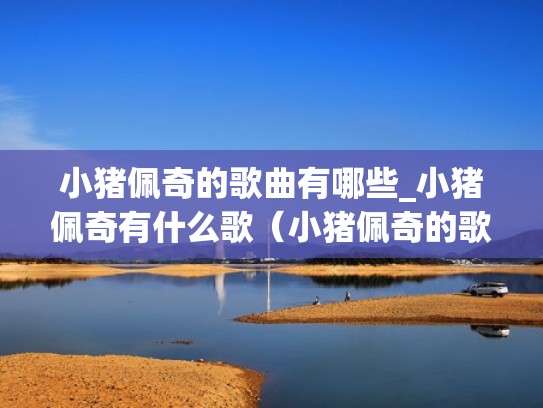 小猪佩奇的歌曲有哪些_小猪佩奇有什么歌(小猪佩奇的歌曲名字) 小猪佩奇的歌曲有哪些_小猪佩奇有什么歌(小猪佩奇的歌曲名字)