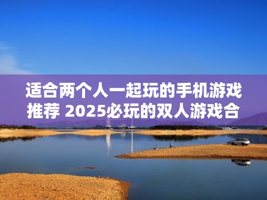 适合两个人一起玩的手机游戏推荐 2025必玩的双人游戏合集(两个人一起玩的手机游戏有哪些) 适合两个人一起玩的手机游戏推荐 2025必玩的双人游戏合集(两个人一起玩的手机游戏有哪些)