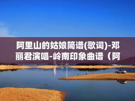 阿里山的姑娘简谱(歌词)-邓丽君演唱-岭南印象曲谱(阿里山的姑娘简谱教唱) 阿里山的姑娘简谱(歌词)-邓丽君演唱-岭南印象曲谱(阿里山的姑娘简谱教唱)