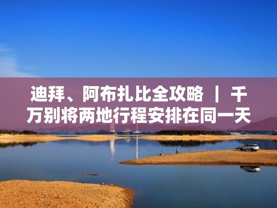迪拜、阿布扎比全攻略 ｜ 千万别将两地行程安排在同一天！（阿布扎比迪拜多远）