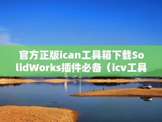 官方正版ican工具箱下载SolidWorks插件必备（icv工具）