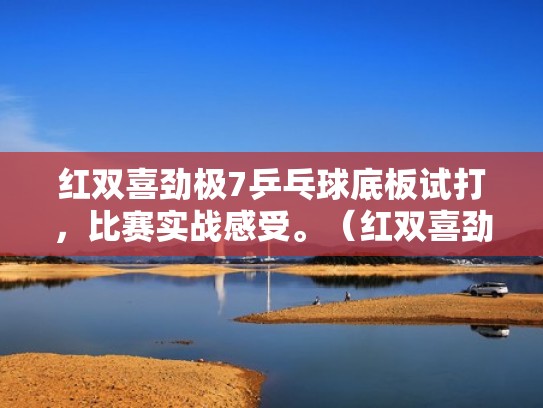 红双喜劲极7乒乓球底板试打，比赛实战感受。（红双喜劲极7底板怎么样）