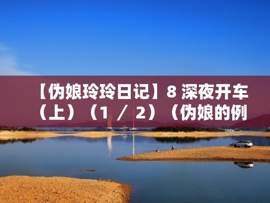 【伪娘玲玲日记】8 深夜开车(上)(1 / 2)(伪娘的例子) 【伪娘玲玲日记】8 深夜开车(上)(1 / 2)(伪娘的例子)