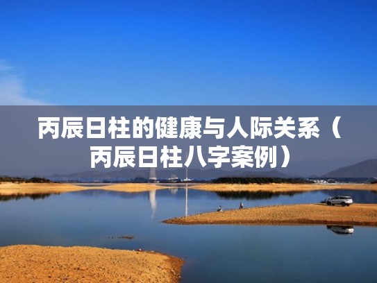 丙辰日柱的健康与人际关系（丙辰日柱八字案例）