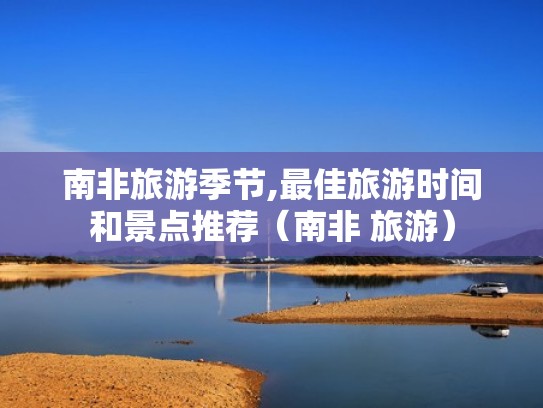 南非旅游季节,最佳旅游时间和景点推荐（南非 旅游）