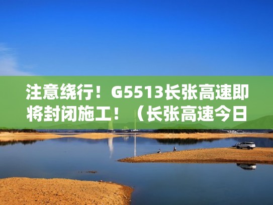 注意绕行！G5513长张高速即将封闭施工！（长张高速今日封闭情况查询）