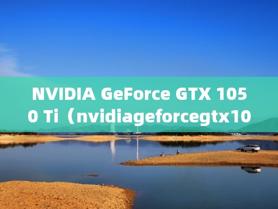 NVIDIA GeForce GTX 1050 Ti（nvidiageforcegtx1050ti显卡）