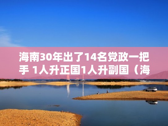 海南30年出了14名党政一把手 1人升正国1人升副国（海南省升级为副国级吗）