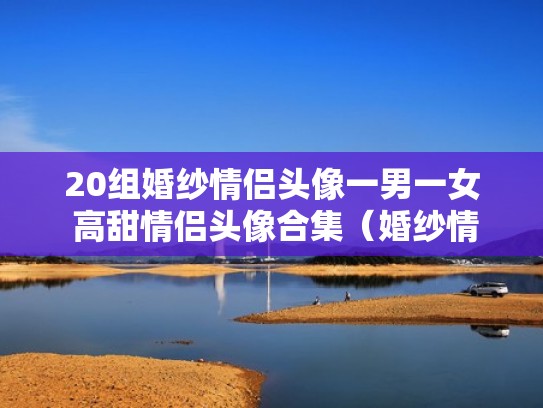20组婚纱情侣头像一男一女 高甜情侣头像合集（婚纱情头一男一女图片,动漫）