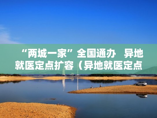 “两城一家”全国通办 异地就医定点扩容(异地就医定点机构) “两城一家”全国通办 异地就医定点扩容(异地就医定点机构)