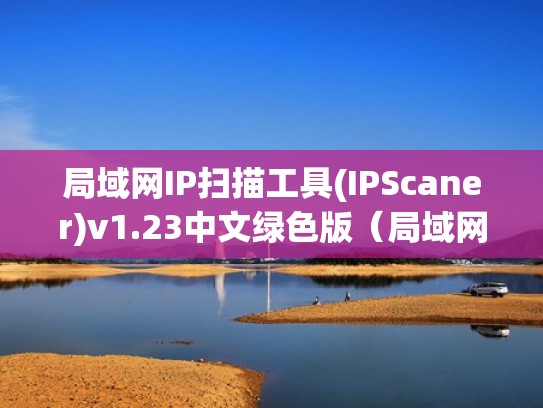 局域网IP扫描工具(IPScaner)v1.23中文绿色版（局域网ip扫描工具推荐）
