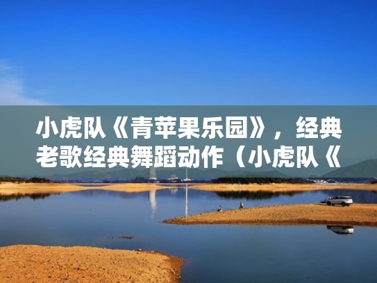 小虎队《青苹果乐园》，经典老歌经典舞蹈动作（小虎队《青苹果乐园》歌曲）