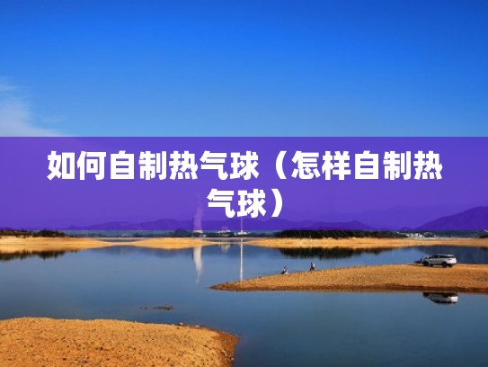 如何自制热气球（怎样自制热气球）