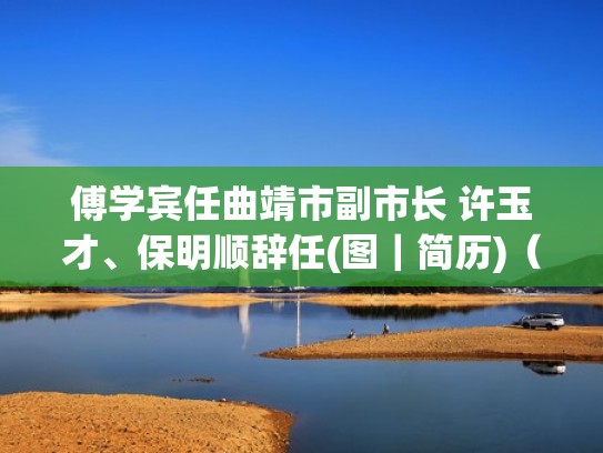 傅学宾任曲靖市副市长 许玉才、保明顺辞任(图|简历)(曲靖市傅学寰) 傅学宾任曲靖市副市长 许玉才、保明顺辞任(图|简历)(曲靖市傅学寰)