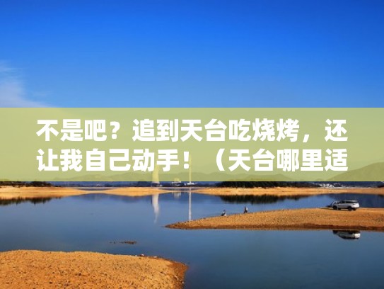 不是吧?追到天台吃烧烤,还让我自己动手!(天台哪里适合烧烤) 不是吧?追到天台吃烧烤,还让我自己动手!(天台哪里适合烧烤)