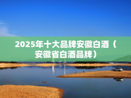 2025年十大品牌安徽白酒（安徽省白酒品牌）