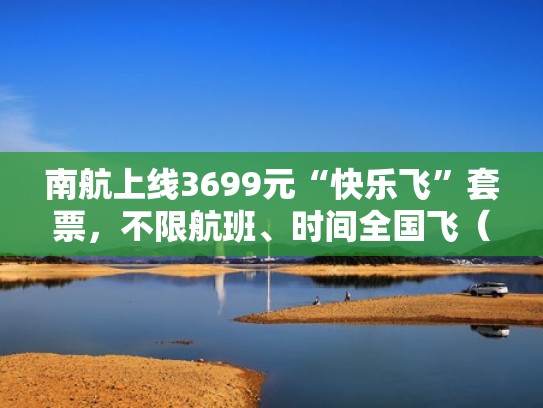南航上线3699元“快乐飞”套票,不限航班、时间全国飞(南航快乐飞合算吗) 南航上线3699元“快乐飞”套票,不限航班、时间全国飞(南航快乐飞合算吗)