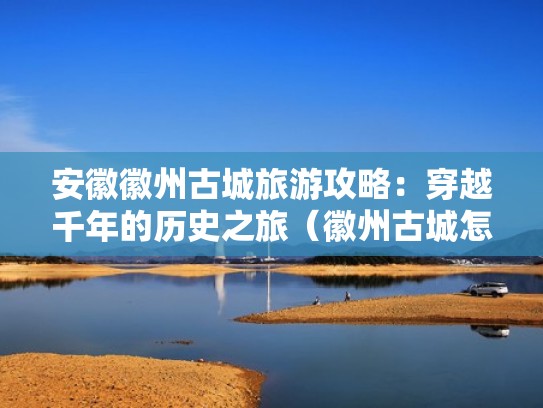 安徽徽州古城旅游攻略：穿越千年的历史之旅（徽州古城怎么样值得一去吗）