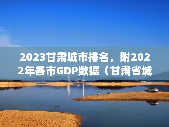 2023甘肃城市排名,附2022年各市GDP数据(甘肃省城市gdp) 2023甘肃城市排名,附2022年各市GDP数据(甘肃省城市gdp)