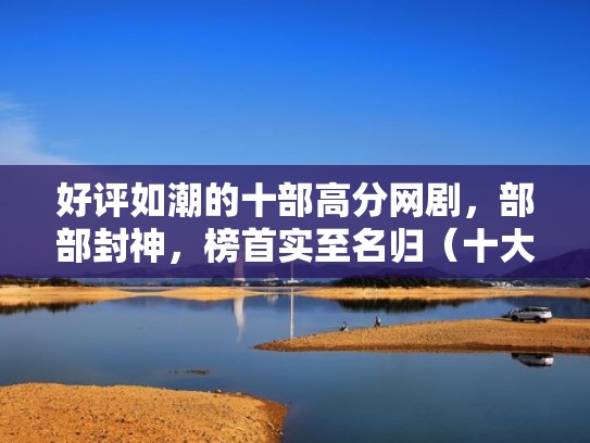 好评如潮的十部高分网剧,部部封神,榜首实至名归(十大评分最高的网剧) 好评如潮的十部高分网剧,部部封神,榜首实至名归(十大评分最高的网剧)