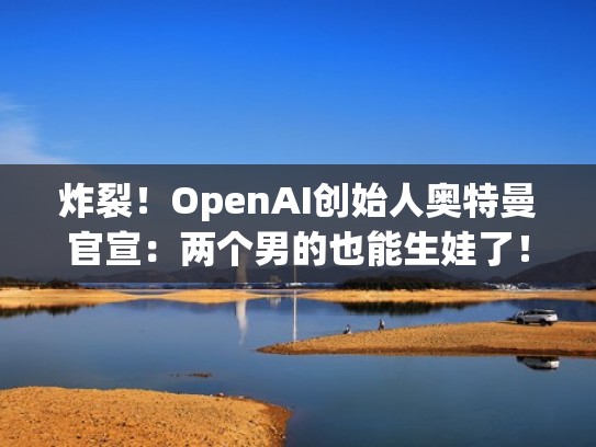 炸裂！OpenAI创始人奥特曼官宣：两个男的也能生娃了！（openbor奥特曼）