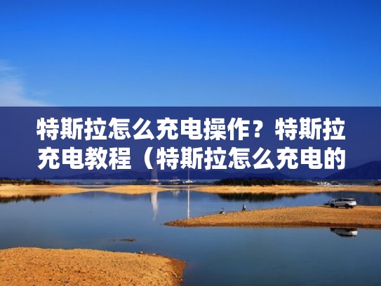 特斯拉怎么充电操作？特斯拉充电教程（特斯拉怎么充电的）