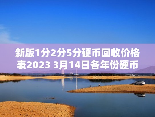 新版1分2分5分硬币回收价格表2023 3月14日各年份硬币回收价格表（1分2分5分单枚硬币回收）