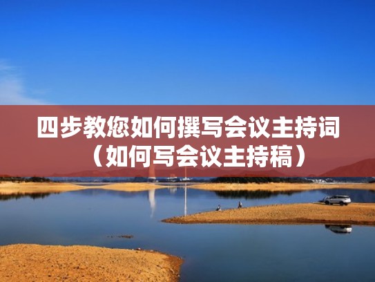 四步教您如何撰写会议主持词（如何写会议主持稿）