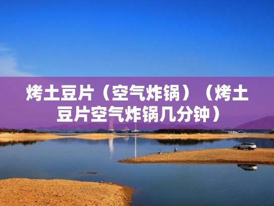 烤土豆片(空气炸锅)(烤土豆片空气炸锅几分钟) 烤土豆片(空气炸锅)(烤土豆片空气炸锅几分钟)