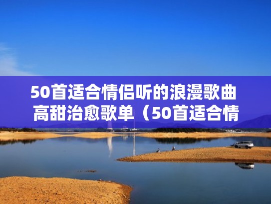 50首适合情侣听的浪漫歌曲 高甜治愈歌单(50首适合情侣听的浪漫歌曲 高甜治愈歌单) 50首适合情侣听的浪漫歌曲 高甜治愈歌单(50首适合情侣听的浪漫歌曲 高甜治愈歌单)