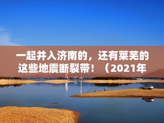 一起并入济南的，还有莱芜的这些地震断裂带！（2021年莱芜地震）